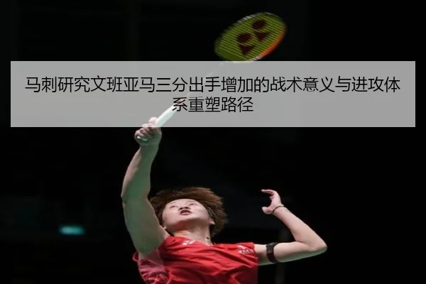 马刺研究文班亚马三分出手增加的战术意义与进攻体系重塑路径