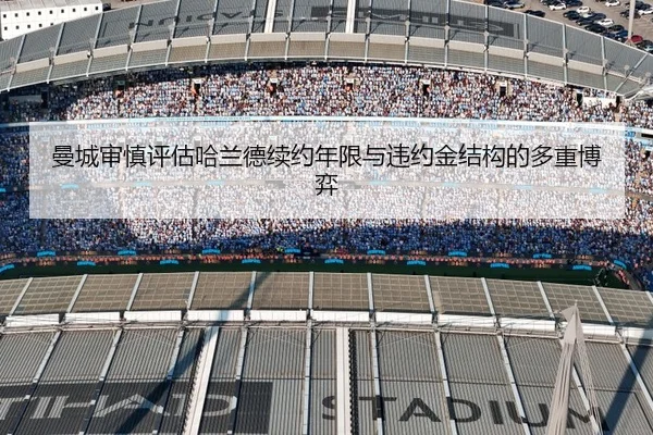 曼城审慎评估哈兰德续约年限与违约金结构的多重博弈