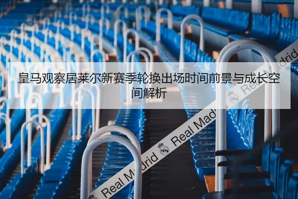 皇马观察居莱尔新赛季轮换出场时间前景与成长空间解析
