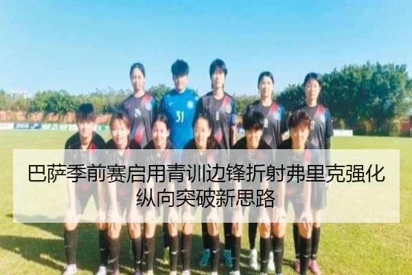 巴萨季前赛启用青训边锋折射弗里克强化纵向突破新思路