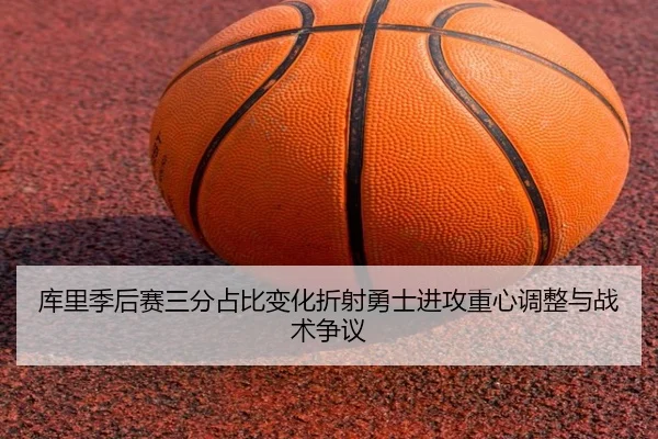 库里季后赛三分占比变化折射勇士进攻重心调整与战术争议