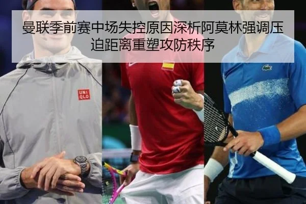 曼联季前赛中场失控原因深析阿莫林强调压迫距离重塑攻防秩序