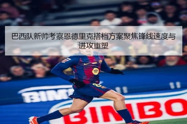 巴西队新帅考察恩德里克搭档方案聚焦锋线速度与进攻重塑